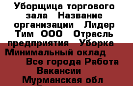 Уборщица торгового зала › Название организации ­ Лидер Тим, ООО › Отрасль предприятия ­ Уборка › Минимальный оклад ­ 28 800 - Все города Работа » Вакансии   . Мурманская обл.,Видяево нп